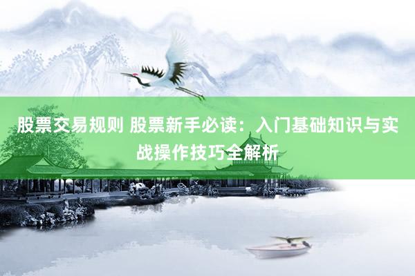 股票交易规则 股票新手必读：入门基础知识与实战操作技巧全解析