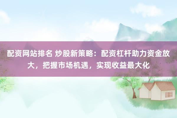 配资网站排名 炒股新策略：配资杠杆助力资金放大，把握市场机遇，实现收益最大化