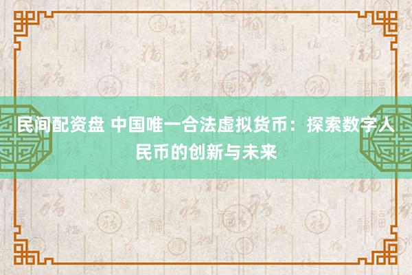 民间配资盘 中国唯一合法虚拟货币：探索数字人民币的创新与未来
