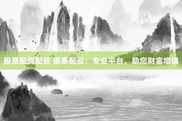 股票配资配资 银泰配资：专业平台，助您财富增值