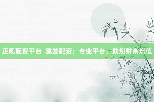 正规配资平台  建发配资：专业平台，助您财富增值