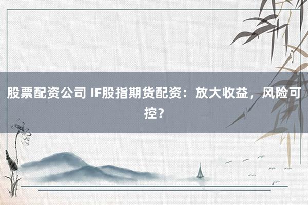 股票配资公司 IF股指期货配资：放大收益，风险可控？