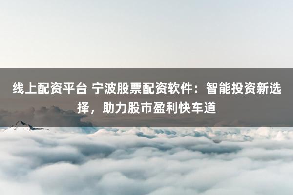 线上配资平台 宁波股票配资软件：智能投资新选择，助力股市盈利快车道