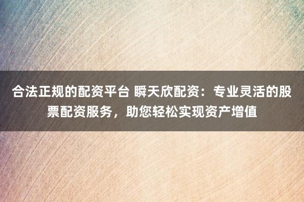 合法正规的配资平台 瞬天欣配资：专业灵活的股票配资服务，助您轻松实现资产增值