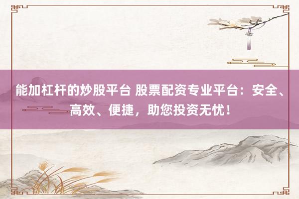 能加杠杆的炒股平台 股票配资专业平台：安全、高效、便捷，助您投资无忧！