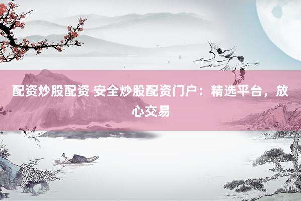 配资炒股配资 安全炒股配资门户：精选平台，放心交易