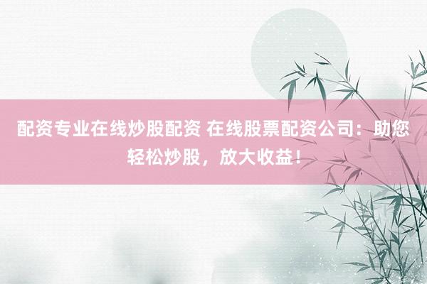 配资专业在线炒股配资 在线股票配资公司：助您轻松炒股，放大收益！