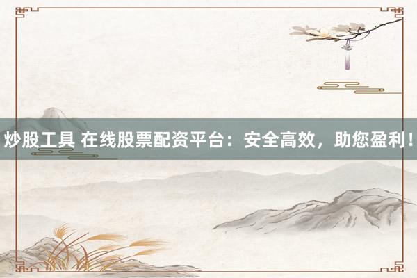 炒股工具 在线股票配资平台：安全高效，助您盈利！