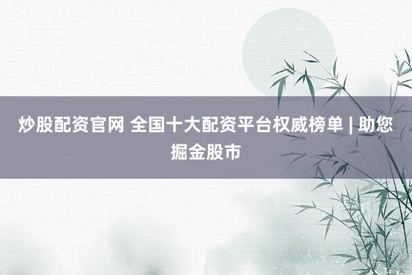 炒股配资官网 全国十大配资平台权威榜单 | 助您掘金股市