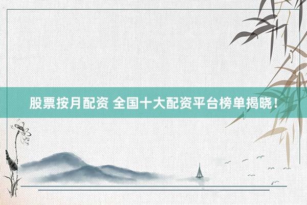 股票按月配资 全国十大配资平台榜单揭晓！