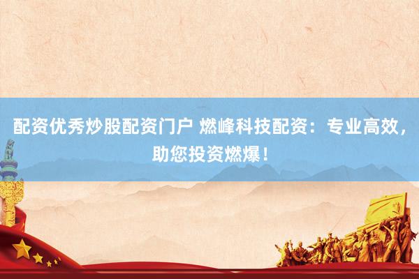 配资优秀炒股配资门户 燃峰科技配资：专业高效，助您投资燃爆！
