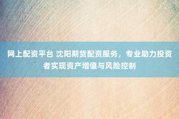 网上配资平台 沈阳期货配资服务，专业助力投资者实现资产增值与风险控制