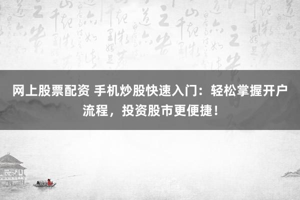 网上股票配资 手机炒股快速入门：轻松掌握开户流程，投资股市更便捷！