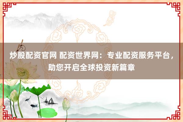 炒股配资官网 配资世界网：专业配资服务平台，助您开启全球投资新篇章