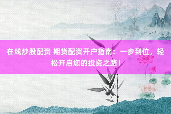 在线炒股配资 期货配资开户指南：一步到位，轻松开启您的投资之路！