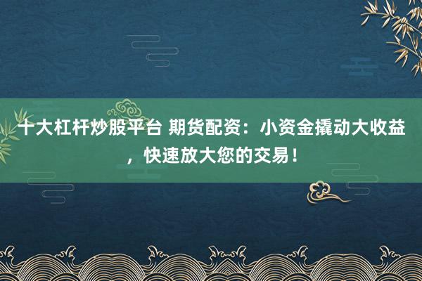 十大杠杆炒股平台 期货配资：小资金撬动大收益，快速放大您的交易！
