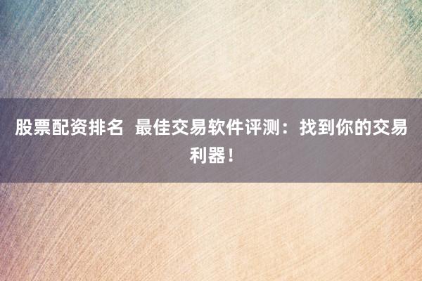 股票配资排名  最佳交易软件评测：找到你的交易利器！