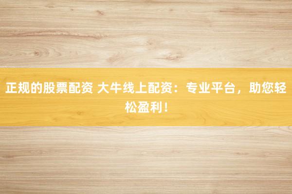 正规的股票配资 大牛线上配资：专业平台，助您轻松盈利！