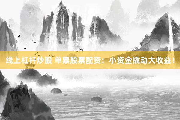 线上杠杆炒股 单票股票配资：小资金撬动大收益！