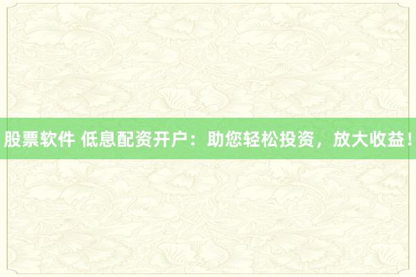 股票软件 低息配资开户：助您轻松投资，放大收益！