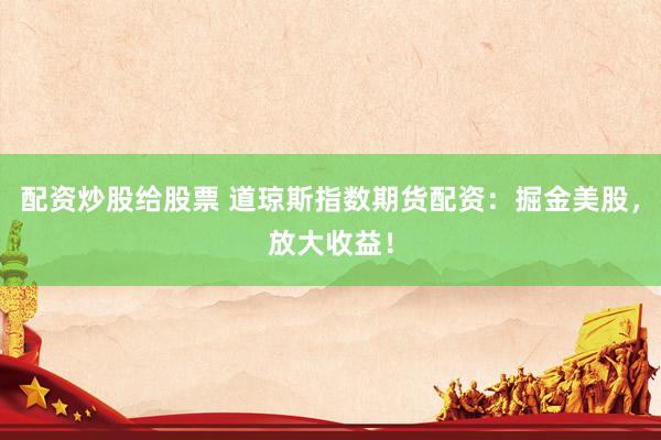 配资炒股给股票 道琼斯指数期货配资：掘金美股，放大收益！