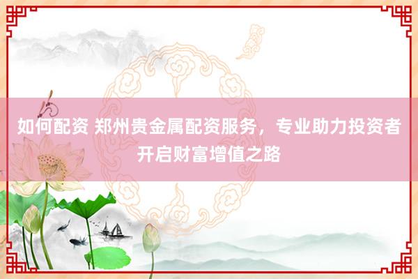 如何配资 郑州贵金属配资服务，专业助力投资者开启财富增值之路