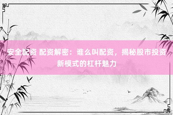 安全配资 配资解密：谁么叫配资，揭秘股市投资新模式的杠杆魅力
