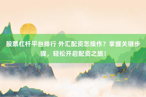 股票杠杆平台排行 外汇配资怎操作？掌握关键步骤，轻松开启配资之旅！