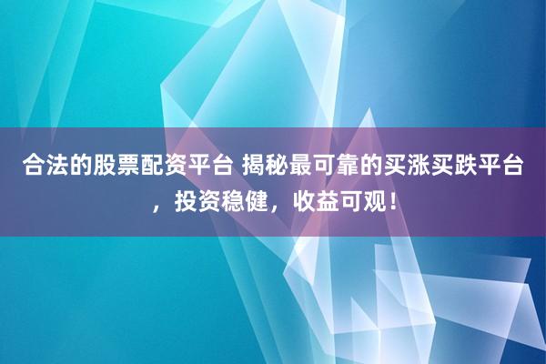 合法的股票配资平台 揭秘最可靠的买涨买跌平台，投资稳健，收益可观！
