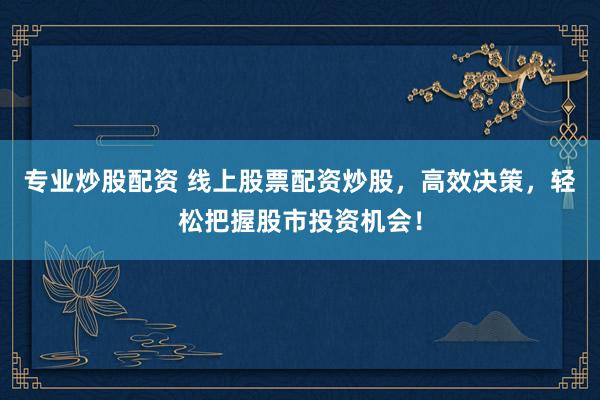 专业炒股配资 线上股票配资炒股，高效决策，轻松把握股市投资机会！