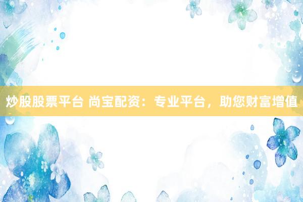 炒股股票平台 尚宝配资：专业平台，助您财富增值