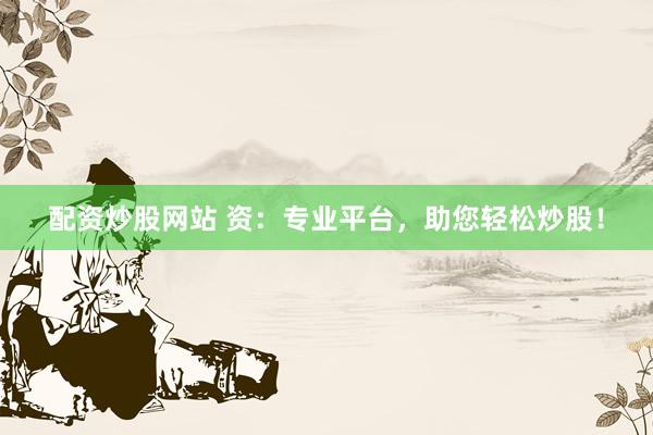 配资炒股网站 资：专业平台，助您轻松炒股！