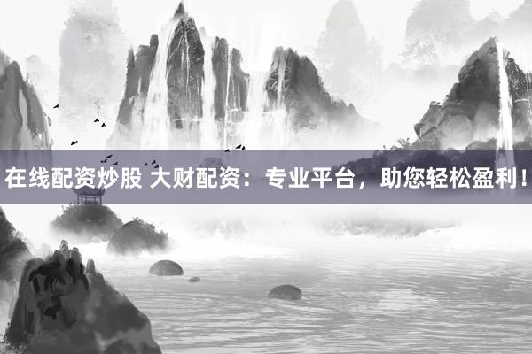 在线配资炒股 大财配资：专业平台，助您轻松盈利！