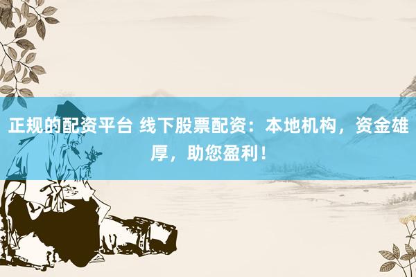 正规的配资平台 线下股票配资：本地机构，资金雄厚，助您盈利！