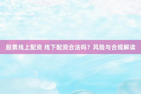 股票线上配资 线下配资合法吗？风险与合规解读