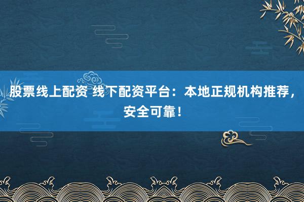 股票线上配资 线下配资平台：本地正规机构推荐，安全可靠！