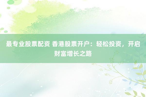 最专业股票配资 香港股票开户：轻松投资，开启财富增长之路