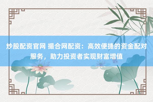 炒股配资官网 撮合网配资：高效便捷的资金配对服务，助力投资者实现财富增值