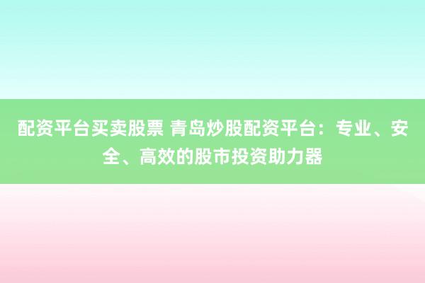 配资平台买卖股票 青岛炒股配资平台：专业、安全、高效的股市投资助力器