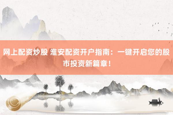 网上配资炒股 淮安配资开户指南：一键开启您的股市投资新篇章！