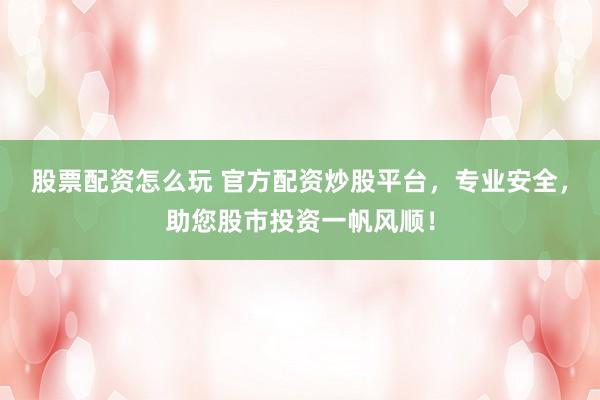股票配资怎么玩 官方配资炒股平台，专业安全，助您股市投资一帆风顺！