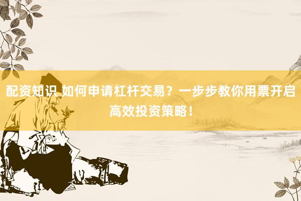 配资知识 如何申请杠杆交易？一步步教你用票开启高效投资策略！