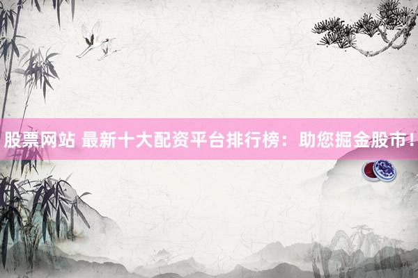 股票网站 最新十大配资平台排行榜：助您掘金股市！