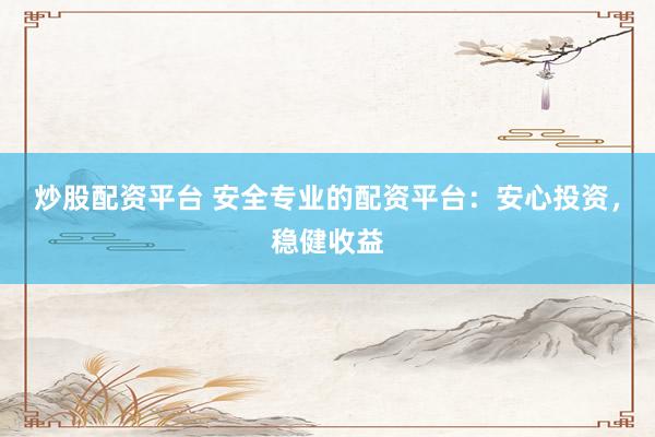炒股配资平台 安全专业的配资平台：安心投资，稳健收益
