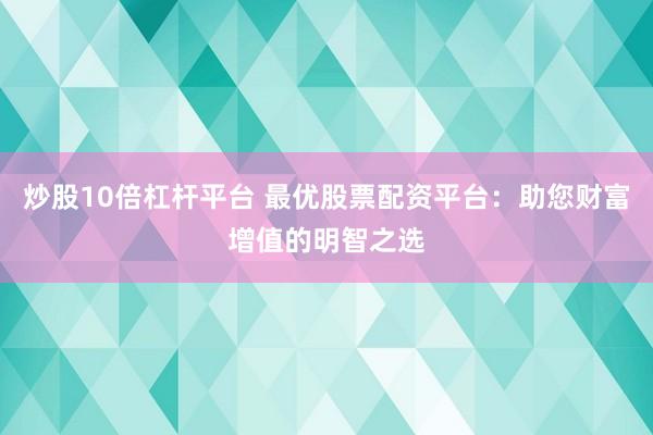 炒股10倍杠杆平台 最优股票配资平台：助您财富增值的明智之选