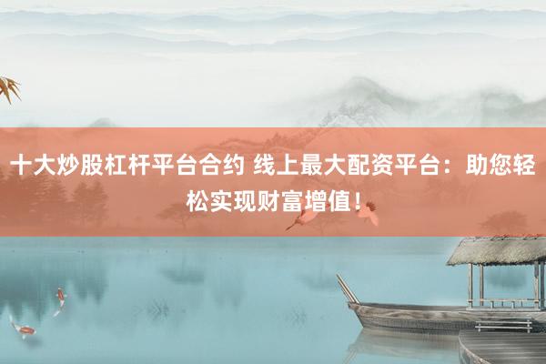 十大炒股杠杆平台合约 线上最大配资平台：助您轻松实现财富增值！