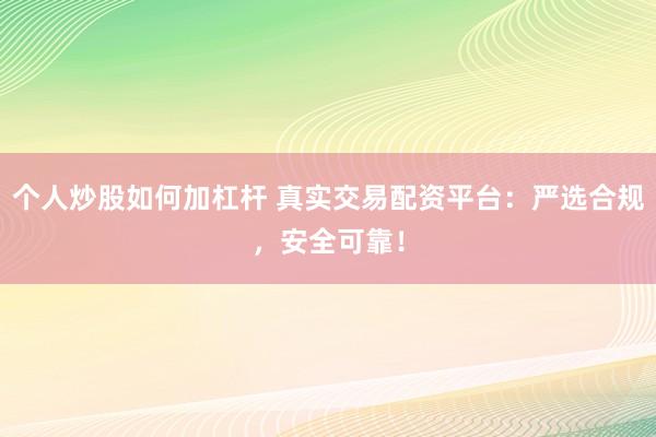 个人炒股如何加杠杆 真实交易配资平台：严选合规，安全可靠！