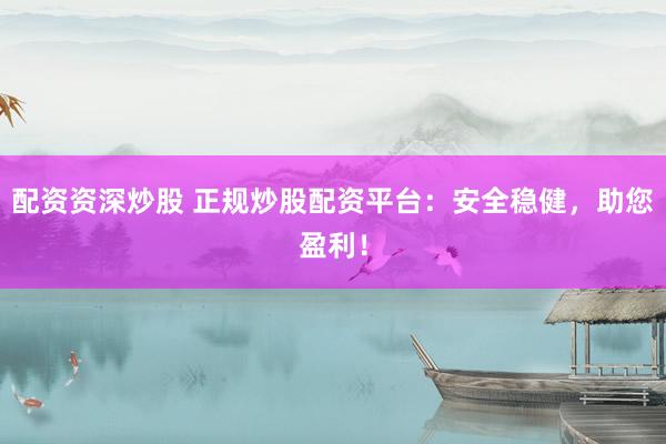 配资资深炒股 正规炒股配资平台：安全稳健，助您盈利！