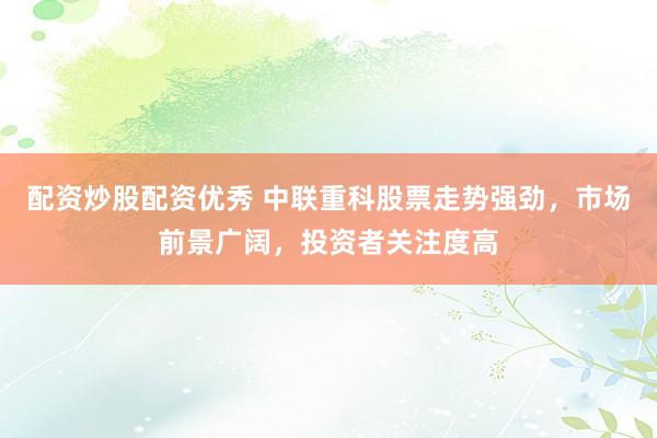 配资炒股配资优秀 中联重科股票走势强劲，市场前景广阔，投资者关注度高