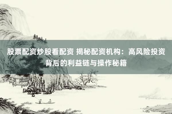 股票配资炒股看配资 揭秘配资机构：高风险投资背后的利益链与操作秘籍